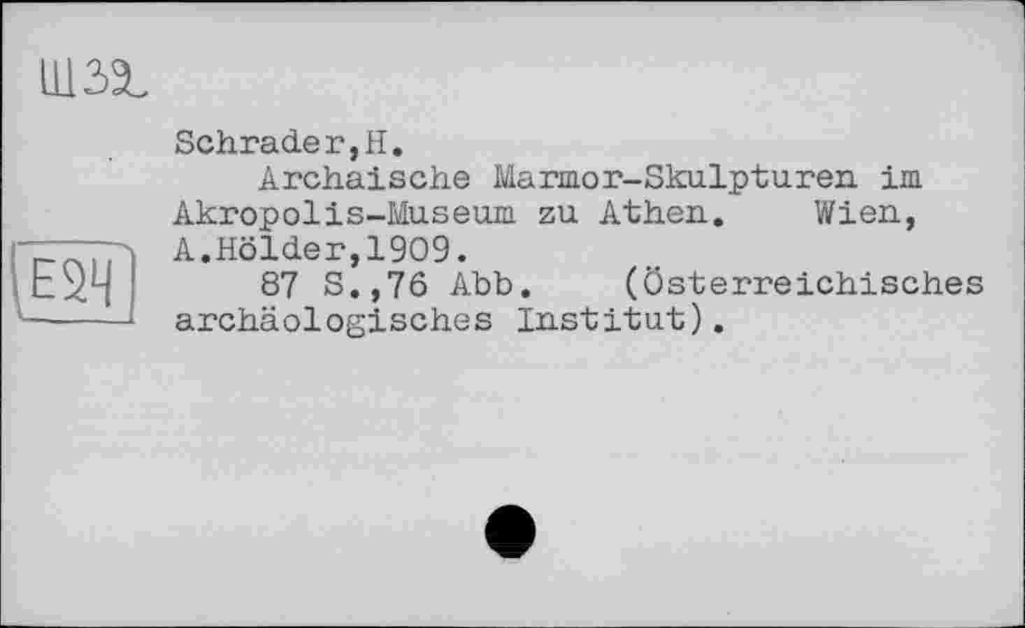 ﻿шзэ.
Е5Ч
Schrader,H.
Archaische Marmor-Skulpturen im Akropolis-Museum zu Athen. Wien, A.Holder,1909.
87 S.,76 Abb. (österreichisches archäologisches Institut).